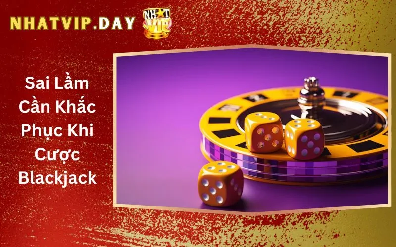 Sai Lầm Cần Khắc Phục Khi Cược Blackjack